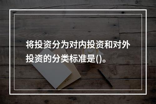 将投资分为对内投资和对外投资的分类标准是()。