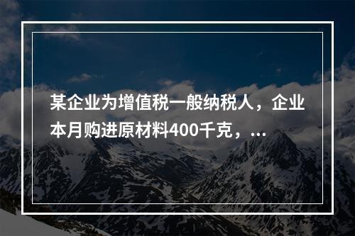 某企业为增值税一般纳税人，企业本月购进原材料400千克，货款