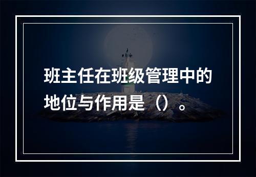 班主任在班级管理中的地位与作用是（）。