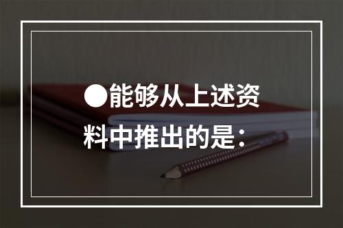 ●能够从上述资料中推出的是：