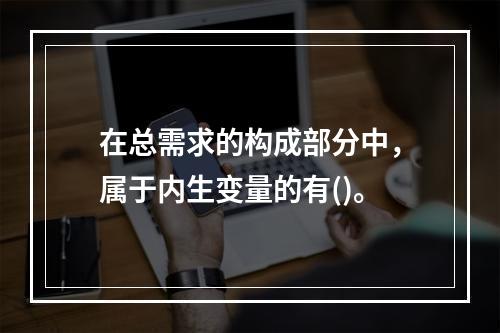 在总需求的构成部分中，属于内生变量的有()。