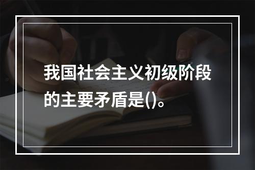 我国社会主义初级阶段的主要矛盾是()。