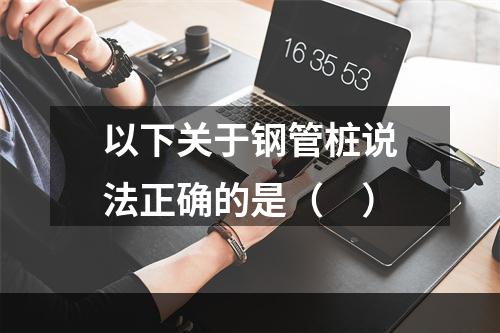 以下关于钢管桩说法正确的是（　）