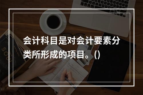 会计科目是对会计要素分类所形成的项目。()