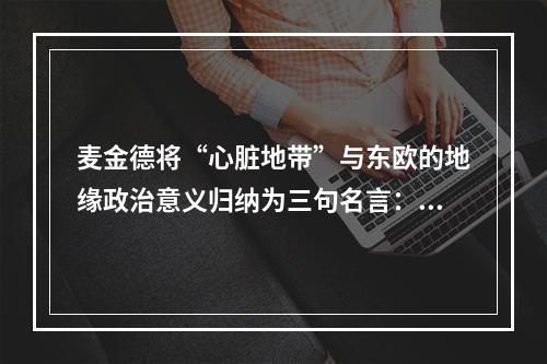 麦金德将“心脏地带”与东欧的地缘政治意义归纳为三句名言：谁控