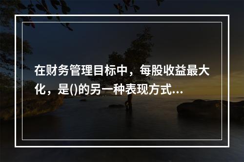 在财务管理目标中，每股收益最大化，是()的另一种表现方式。