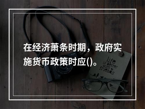 在经济萧条时期，政府实施货币政策时应()。