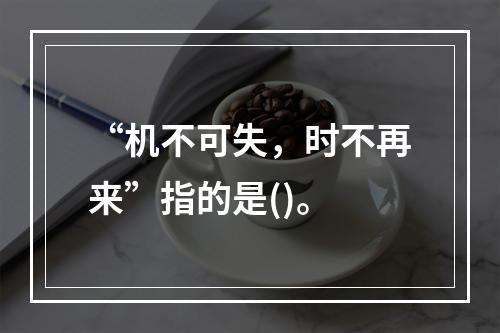 “机不可失，时不再来”指的是()。