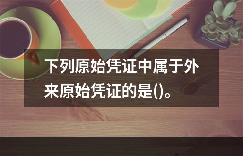 下列原始凭证中属于外来原始凭证的是()。