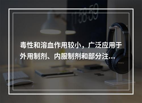 毒性和溶血作用较小，广泛应用于外用制剂、内服制剂和部分注射剂