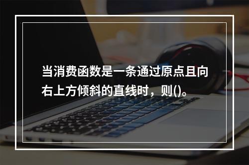 当消费函数是一条通过原点且向右上方倾斜的直线时，则()。