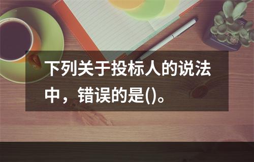 下列关于投标人的说法中，错误的是()。