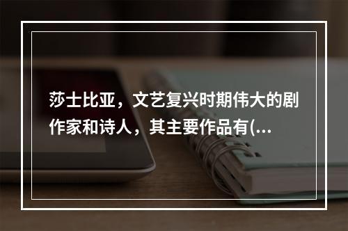 莎士比亚，文艺复兴时期伟大的剧作家和诗人，其主要作品有()。