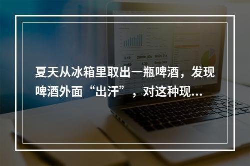 夏天从冰箱里取出一瓶啤酒，发现啤酒外面“出汗”，对这种现象正