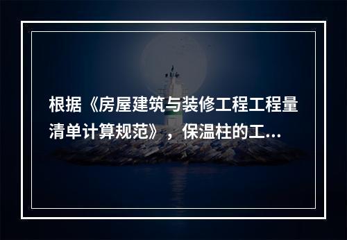 根据《房屋建筑与装修工程工程量清单计算规范》，保温柱的工程量