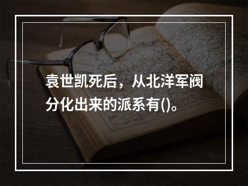 袁世凯死后，从北洋军阀分化出来的派系有()。