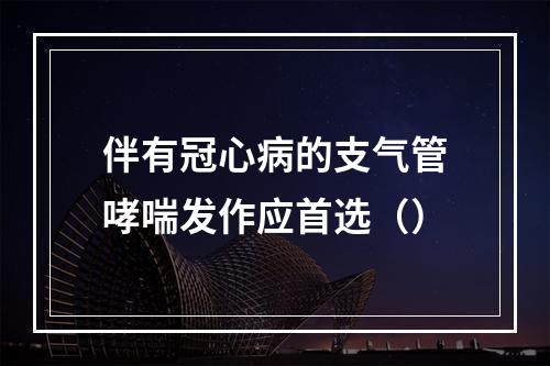 伴有冠心病的支气管哮喘发作应首选（）