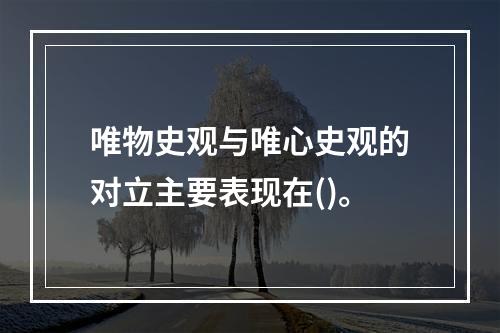 唯物史观与唯心史观的对立主要表现在()。