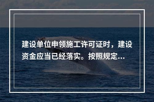 建设单位申领施工许可证时，建设资金应当已经落实。按照规定，建