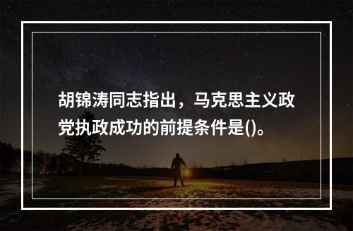 胡锦涛同志指出，马克思主义政党执政成功的前提条件是()。