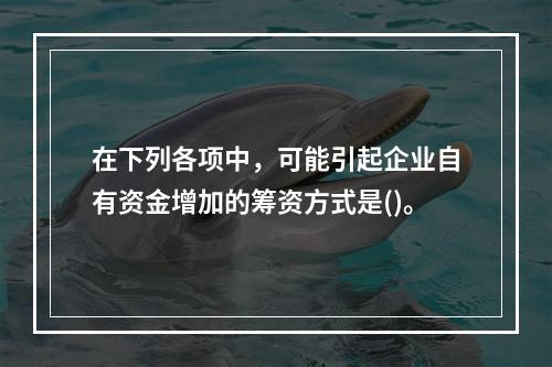 在下列各项中，可能引起企业自有资金增加的筹资方式是()。