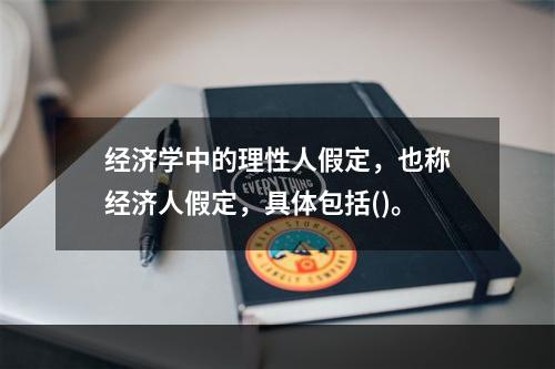 经济学中的理性人假定，也称经济人假定，具体包括()。