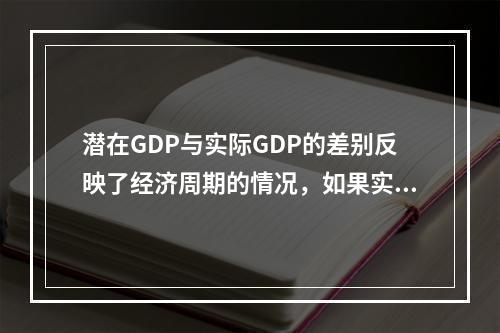 潜在GDP与实际GDP的差别反映了经济周期的情况，如果实际G