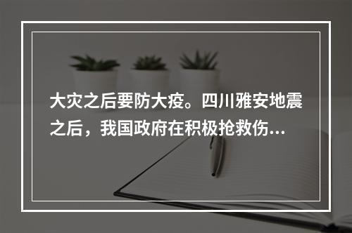 大灾之后要防大疫。四川雅安地震之后，我国政府在积极抢救伤员的