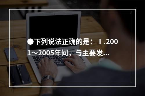 ●下列说法正确的是：Ⅰ.2001～2005年间，与主要发展中