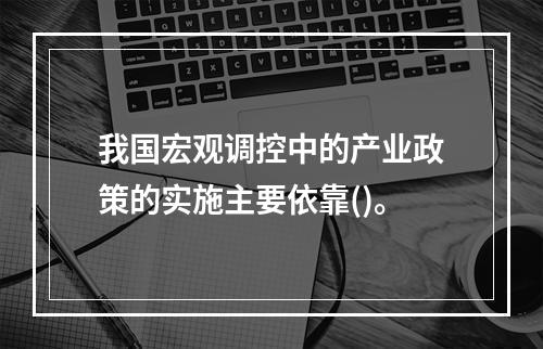 我国宏观调控中的产业政策的实施主要依靠()。