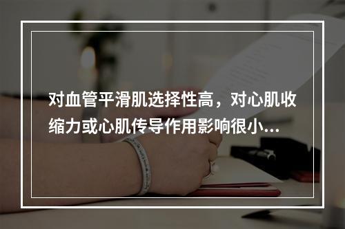 对血管平滑肌选择性高，对心肌收缩力或心肌传导作用影响很小的药