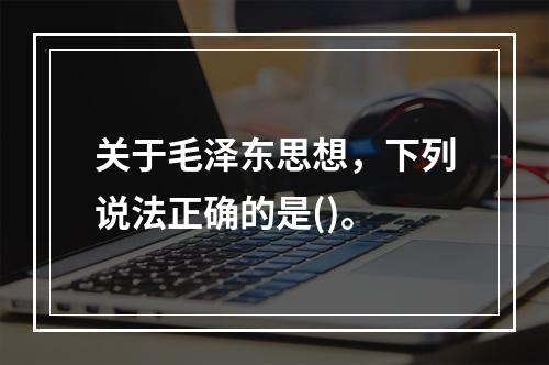 关于毛泽东思想，下列说法正确的是()。