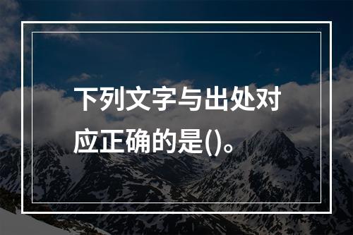 下列文字与出处对应正确的是()。