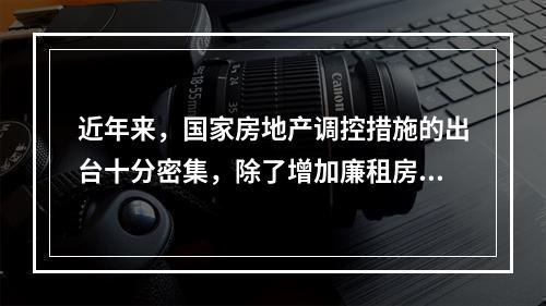 近年来，国家房地产调控措施的出台十分密集，除了增加廉租房、经