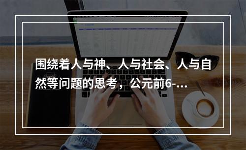 围绕着人与神、人与社会、人与自然等问题的思考，公元前6-5世