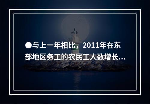 ●与上一年相比，2011年在东部地区务工的农民工人数增长率约