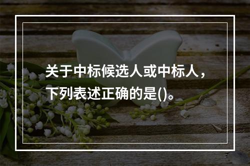 关于中标候选人或中标人，下列表述正确的是()。