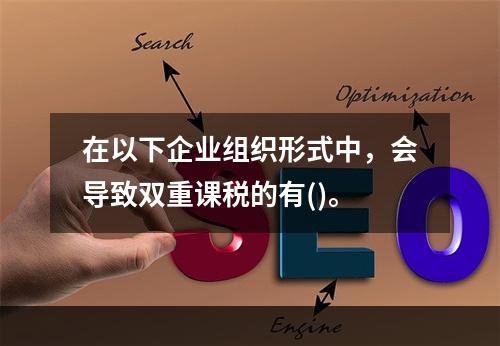 在以下企业组织形式中，会导致双重课税的有()。