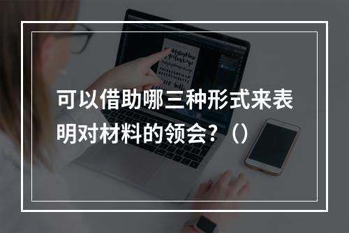 可以借助哪三种形式来表明对材料的领会?（）