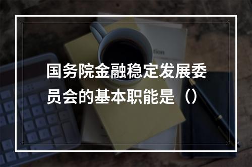 国务院金融稳定发展委员会的基本职能是（）