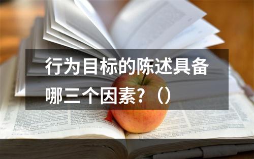 行为目标的陈述具备哪三个因素?（）