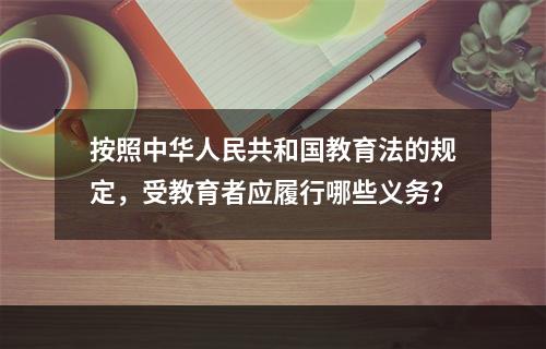 按照中华人民共和国教育法的规定，受教育者应履行哪些义务?