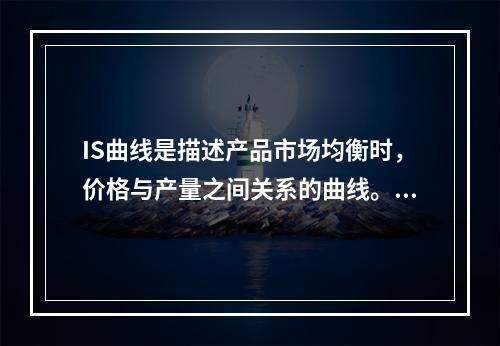 IS曲线是描述产品市场均衡时，价格与产量之间关系的曲线。()