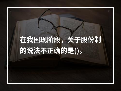 在我国现阶段，关于股份制的说法不正确的是()。