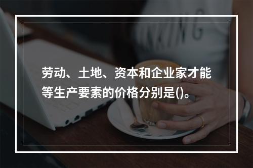 劳动、土地、资本和企业家才能等生产要素的价格分别是()。