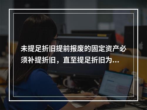 未提足折旧提前报废的固定资产必须补提折旧，直至提足折旧为止。