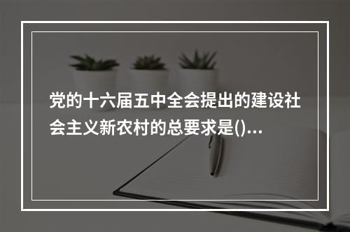 党的十六届五中全会提出的建设社会主义新农村的总要求是()。