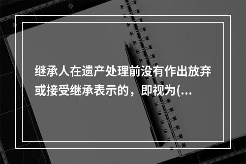 继承人在遗产处理前没有作出放弃或接受继承表示的，即视为()。