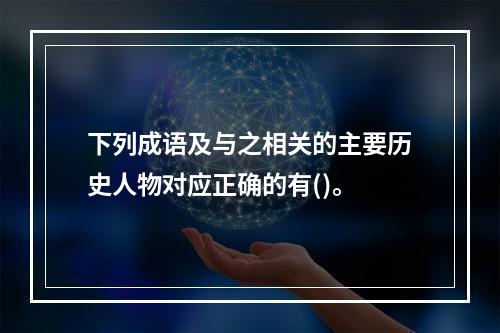 下列成语及与之相关的主要历史人物对应正确的有()。