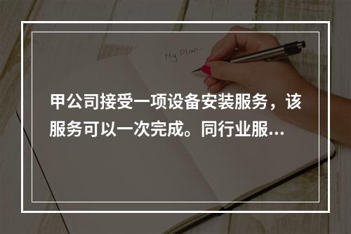 甲公司接受一项设备安装服务，该服务可以一次完成。同行业服务收